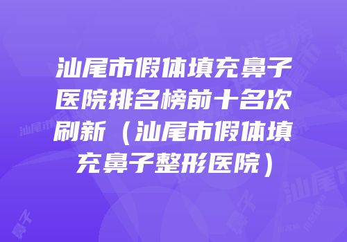汕尾市假体填充鼻子医院排名榜前十名次刷新（汕尾市假体填充鼻子整形医院）