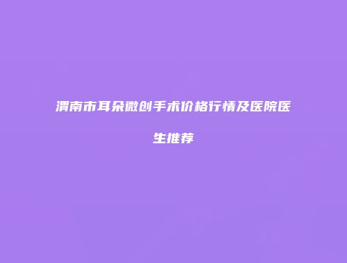 渭南市耳朵微创手术价格行情及医院医生推荐