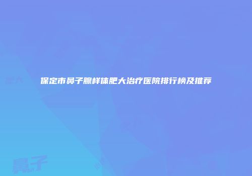 保定市鼻子腺样体肥大治疗医院排行榜及推荐