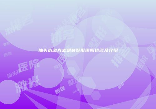 汕头市激光去眼袋整形医院排名及介绍