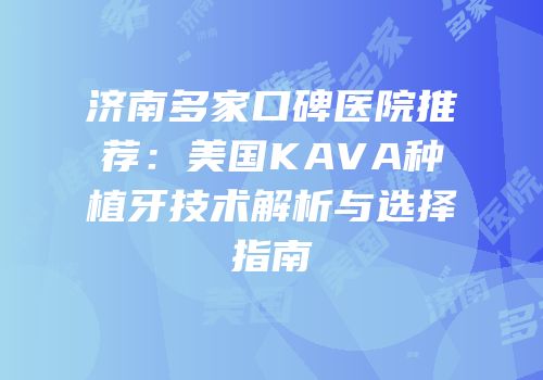 济南多家口碑医院推荐：美国KAVA种植牙技术解析与选择指南