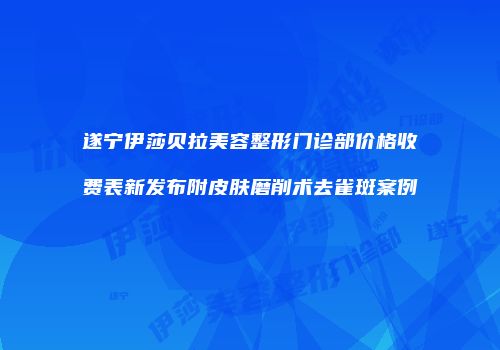 遂宁伊莎贝拉美容整形门诊部价格收费表新发布附皮肤磨削术去雀斑案例