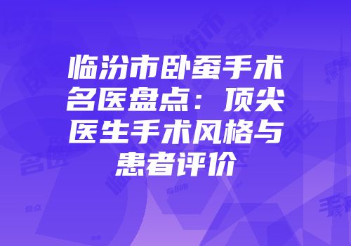 临汾市卧蚕手术名医盘点：顶尖医生手术风格与患者评价