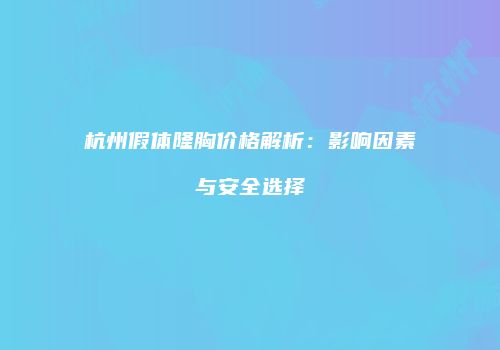 杭州假体隆胸价格解析：影响因素与安全选择