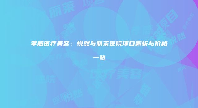 孝感医疗美容：悦然与丽莱医院项目解析与价格一览
