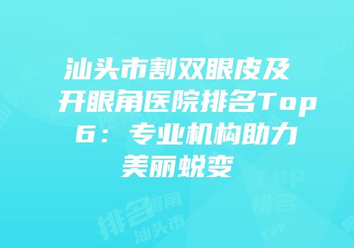 汕头市割双眼皮及开眼角医院排名Top 6：专业机构助力美丽蜕变
