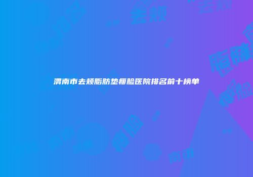 渭南市去颊脂肪垫瘦脸医院排名前十榜单