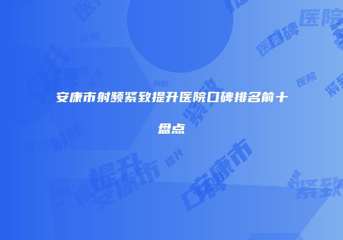 安康市射频紧致提升医院口碑排名前十盘点
