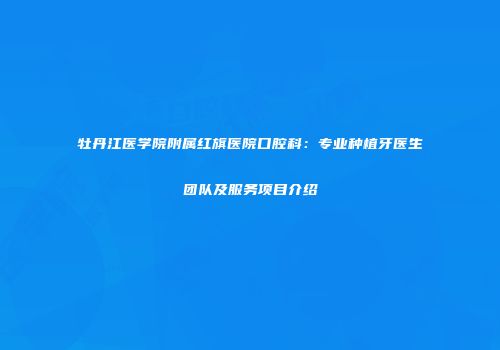 牡丹江医学院附属红旗医院口腔科：专业种植牙医生团队及服务项目介绍