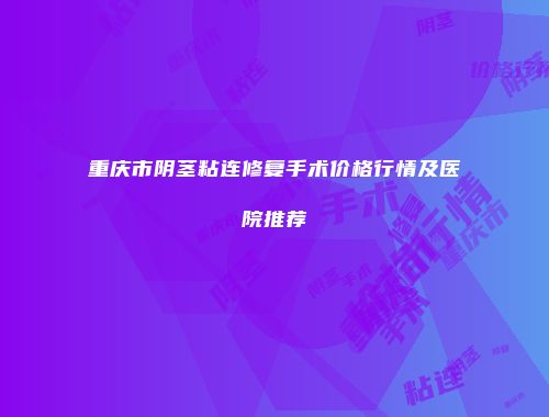 重庆市阴茎粘连修复手术价格行情及医院推荐
