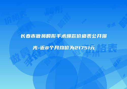 长春市做鼻畸形手术爆款价格表公开曝光-近8个月均价为21751元