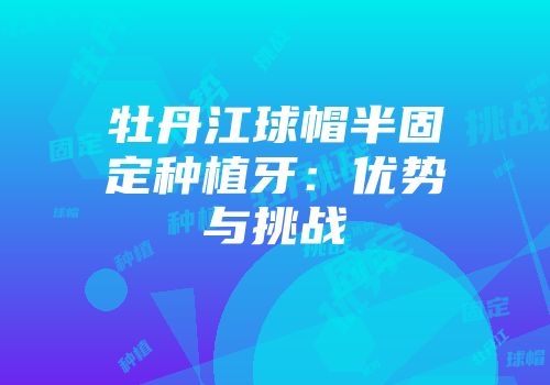 牡丹江球帽半固定种植牙：优势与挑战
