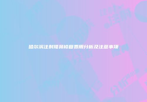 哈尔滨注射隆鼻修复费用分析及注意事项