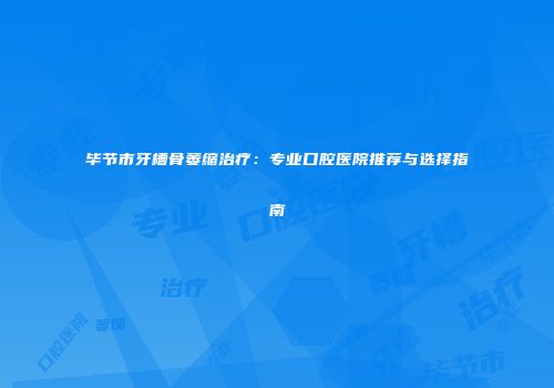 毕节市牙槽骨萎缩治疗：专业口腔医院推荐与选择指南
