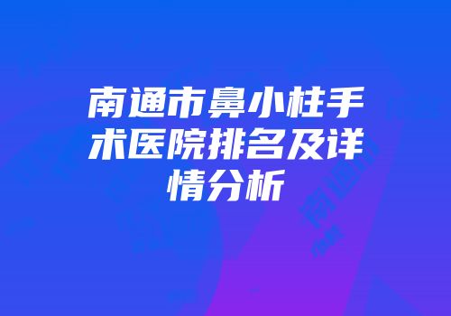 南通市鼻小柱手术医院排名及详情分析