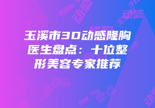 玉溪市3D动感隆胸医生盘点：十位整形美容专家推荐