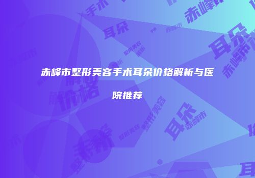 赤峰市整形美容手术耳朵价格解析与医院推荐