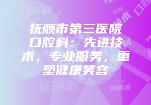 抚顺市第三医院口腔科：先进技术，专业服务，重塑健康笑容