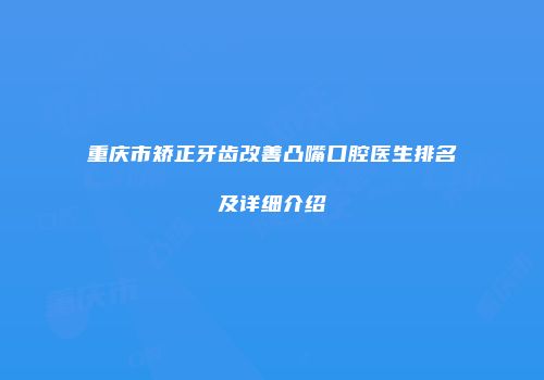 重庆市矫正牙齿改善凸嘴口腔医生排名及详细介绍