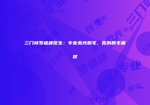 三门峡罗盛康医生：专业激光脱毛，告别唇毛困扰