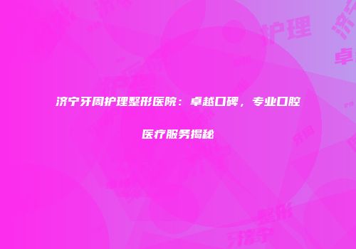 济宁牙周护理整形医院：卓越口碑，专业口腔医疗服务揭秘