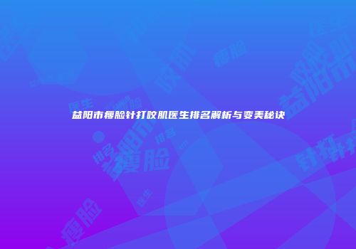 益阳市瘦脸针打咬肌医生排名解析与变美秘诀