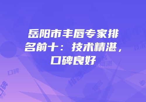 岳阳市丰唇专家排名前十：技术精湛，口碑良好