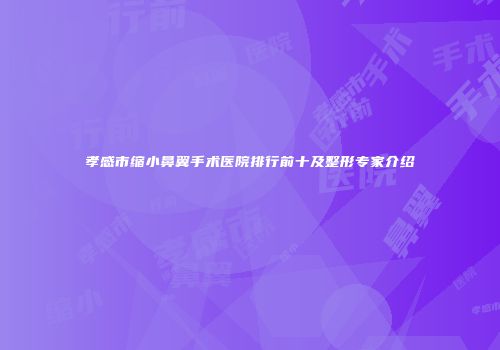 孝感市缩小鼻翼手术医院排行前十及整形专家介绍