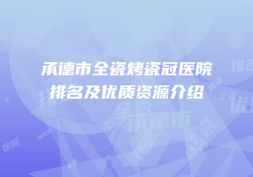 承德市全瓷烤瓷冠医院排名及优质资源介绍