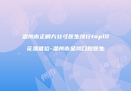 温州市正畸方丝弓医生排行top10花落谁位-温州市金鸿口腔医生