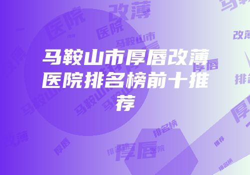 马鞍山市厚唇改薄医院排名榜前十推荐