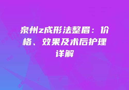 泉州z成形法整眉：价格、效果及术后护理详解