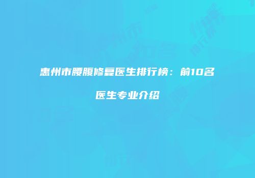 惠州市腰腹修复医生排行榜：前10名医生专业介绍