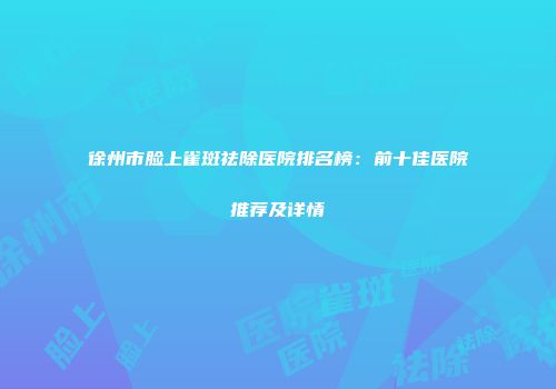 徐州市脸上雀斑祛除医院排名榜：前十佳医院推荐及详情