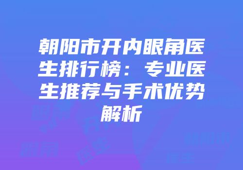 朝阳市开内眼角医生排行榜：专业医生推荐与手术优势解析