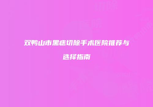 双鸭山市黑痣切除手术医院推荐与选择指南