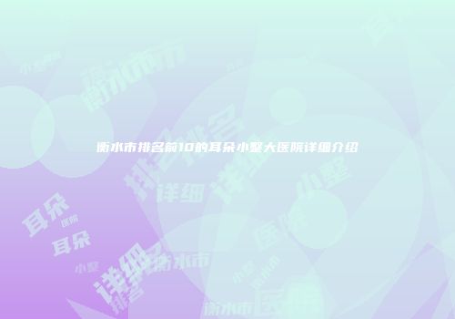 衡水市排名前10的耳朵小整大医院详细介绍