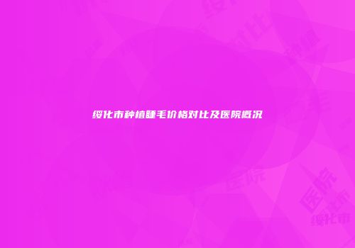 绥化市种植睫毛价格对比及医院概况