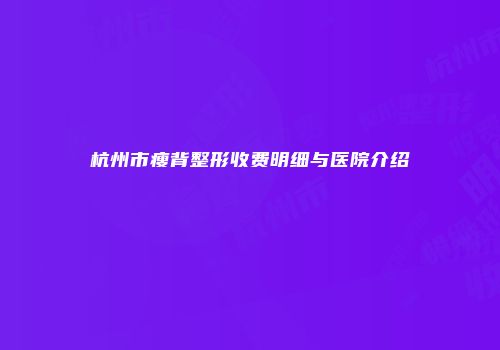 杭州市瘦背整形收费明细与医院介绍
