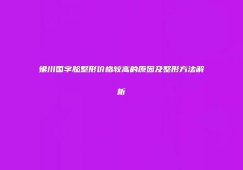 银川国字脸整形价格较高的原因及整形方法解析