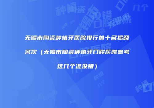 无锡市陶瓷种植牙医院排行前十名揭晓名次（无锡市陶瓷种植牙口腔医院参考这几个准没错）