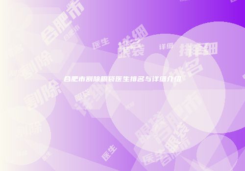 合肥市割除眼袋医生排名与详细介绍