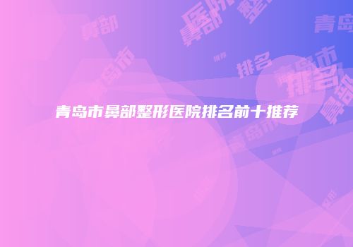 青岛市鼻部整形医院排名前十推荐