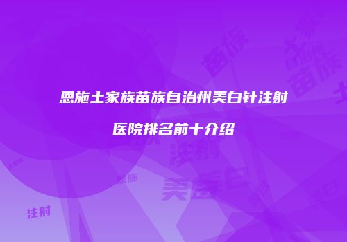 恩施土家族苗族自治州美白针注射医院排名前十介绍