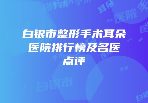 白银市整形手术耳朵医院排行榜及名医点评
