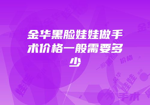 金华黑脸娃娃做手术价格一般需要多少