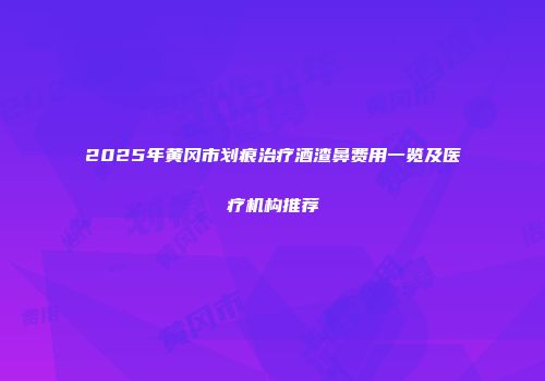 2025年黄冈市划痕治疗酒渣鼻费用一览及医疗机构推荐