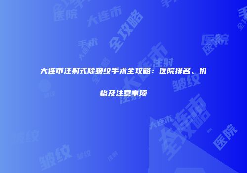 大连市注射式除皱纹手术全攻略：医院排名、价格及注意事项