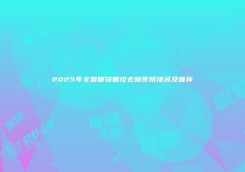 2025年全国眼袋眼纹去除医院排名及推荐