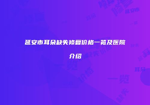 延安市耳朵缺失修复价格一览及医院介绍